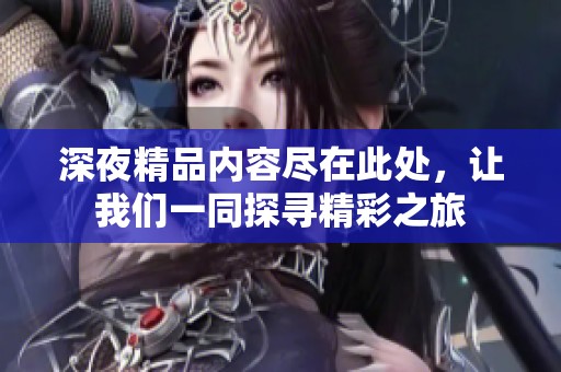 深夜精品内容尽在此处，让我们一同探寻精彩之旅