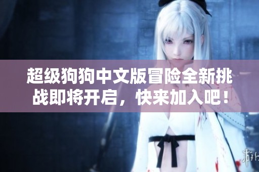 超级狗狗中文版冒险全新挑战即将开启，快来加入吧！