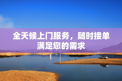 全天候上门服务，随时接单满足您的需求