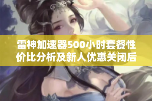雷神加速器500小时套餐性价比分析及新人优惠关闭后的应对策略