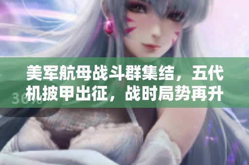 美军航母战斗群集结，五代机披甲出征，战时局势再升温