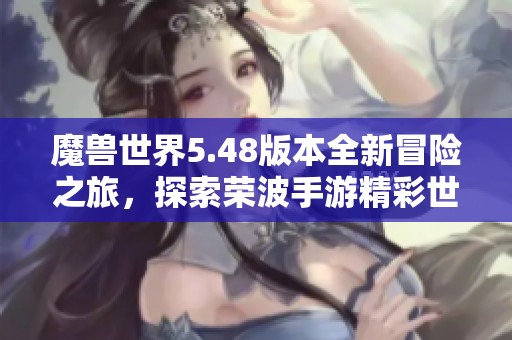 魔兽世界5.48版本全新冒险之旅，探索荣波手游精彩世界