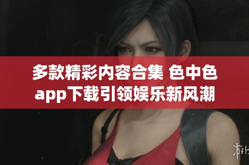 多款精彩内容合集 色中色app下载引领娱乐新风潮