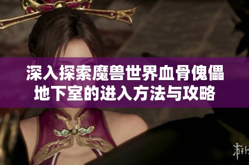 深入探索魔兽世界血骨傀儡地下室的进入方法与攻略