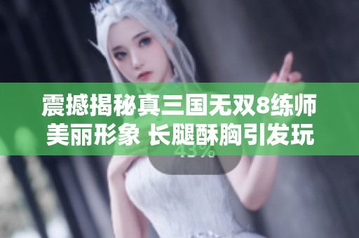 震撼揭秘真三国无双8练师美丽形象 长腿酥胸引发玩家热议