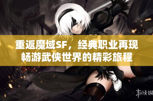 重返魔域SF，经典职业再现畅游武侠世界的精彩旅程