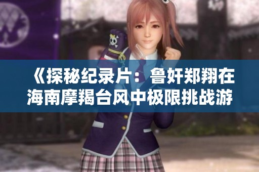 《探秘纪录片：鲁奸郑翔在海南摩羯台风中极限挑战游戏》
