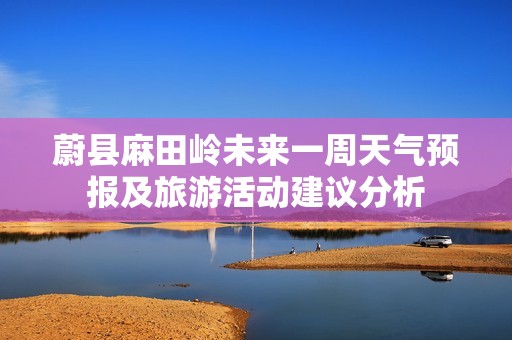 蔚县麻田岭未来一周天气预报及旅游活动建议分析