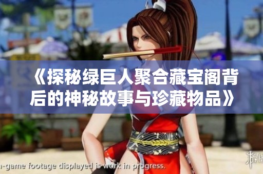 《探秘绿巨人聚合藏宝阁背后的神秘故事与珍藏物品》