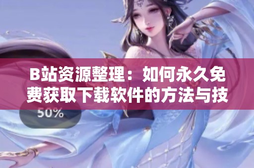 B站资源整理：如何永久免费获取下载软件的方法与技巧