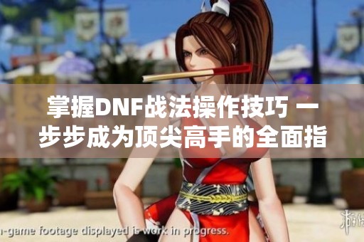 掌握DNF战法操作技巧 一步步成为顶尖高手的全面指南