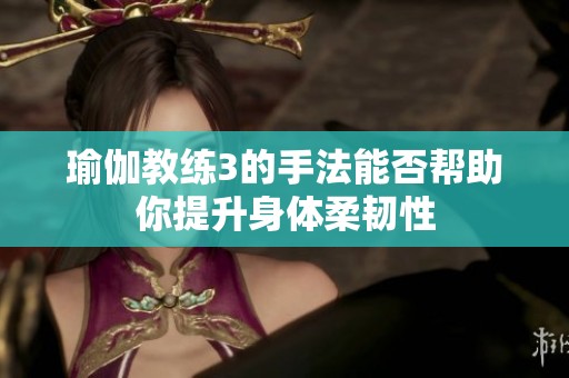 瑜伽教练3的手法能否帮助你提升身体柔韧性