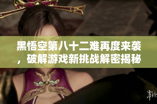 黑悟空第八十二难再度来袭，破解游戏新挑战解密揭秘