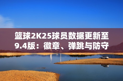 篮球2K25球员数据更新至9.4版：徽章、弹跳与防守变化解析