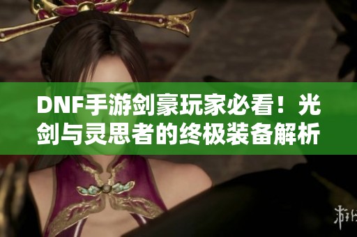 DNF手游剑豪玩家必看！光剑与灵思者的终极装备解析与推荐