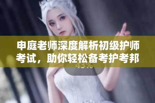 申庭老师深度解析初级护师考试，助你轻松备考护考邦内容解析