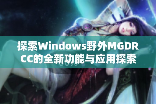 探索Windows野外MGDRCC的全新功能与应用探索