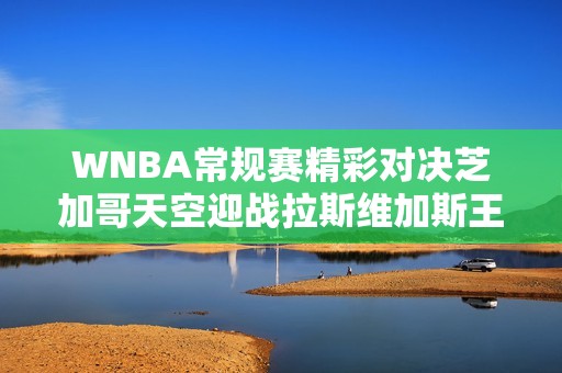 WNBA常规赛精彩对决芝加哥天空迎战拉斯维加斯王牌