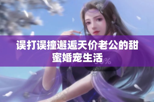 误打误撞邂逅天价老公的甜蜜婚宠生活