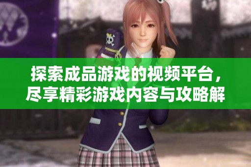 探索成品游戏的视频平台，尽享精彩游戏内容与攻略解读