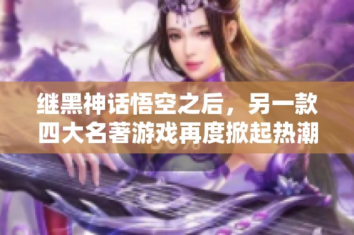 继黑神话悟空之后，另一款四大名著游戏再度掀起热潮