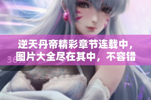 逆天丹帝精彩章节连载中，图片大全尽在其中，不容错过