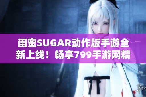 闺蜜SUGAR动作版手游全新上线！畅享799手游网精彩体验