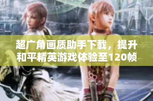超广角画质助手下载，提升和平精英游戏体验至120帧
