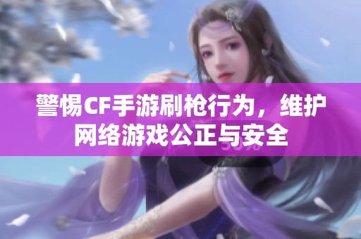 警惕CF手游刷枪行为，维护网络游戏公正与安全