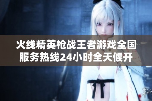 火线精英枪战王者游戏全国服务热线24小时全天候开启