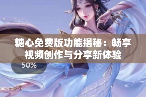 糖心免费版功能揭秘：畅享视频创作与分享新体验