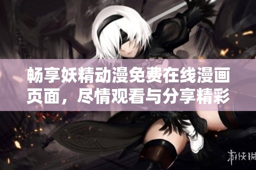 畅享妖精动漫免费在线漫画页面，尽情观看与分享精彩弹幕