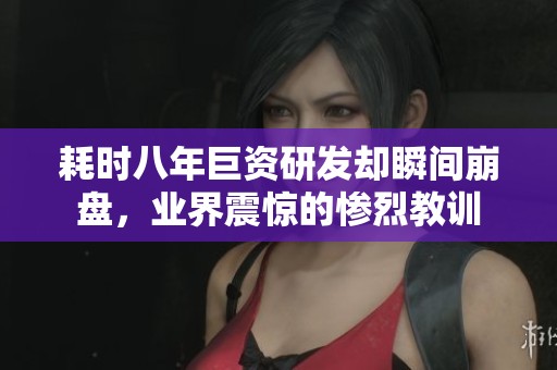 耗时八年巨资研发却瞬间崩盘，业界震惊的惨烈教训