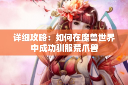 详细攻略：如何在魔兽世界中成功驯服荒爪兽