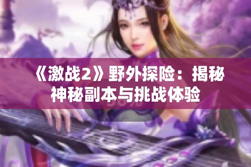 《激战2》野外探险：揭秘神秘副本与挑战体验