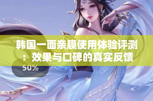 韩国一面亲膜使用体验评测：效果与口碑的真实反馈