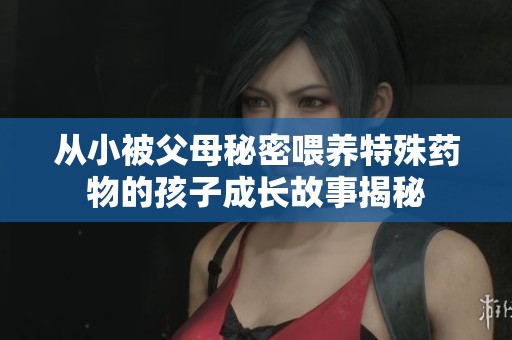从小被父母秘密喂养特殊药物的孩子成长故事揭秘