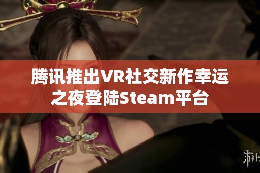 腾讯推出VR社交新作幸运之夜登陆Steam平台