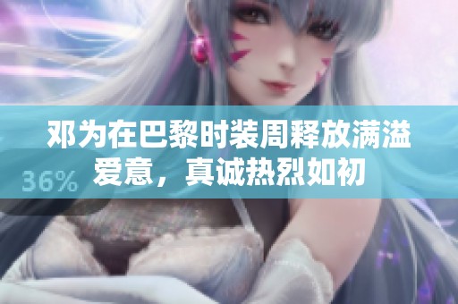 邓为在巴黎时装周释放满溢爱意，真诚热烈如初