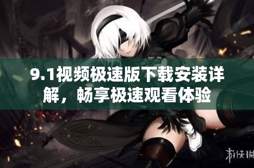 9.1视频极速版下载安装详解，畅享极速观看体验