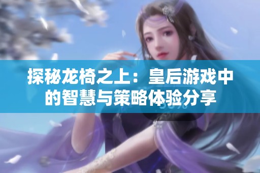 探秘龙椅之上：皇后游戏中的智慧与策略体验分享