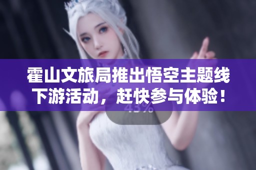 霍山文旅局推出悟空主题线下游活动，赶快参与体验！