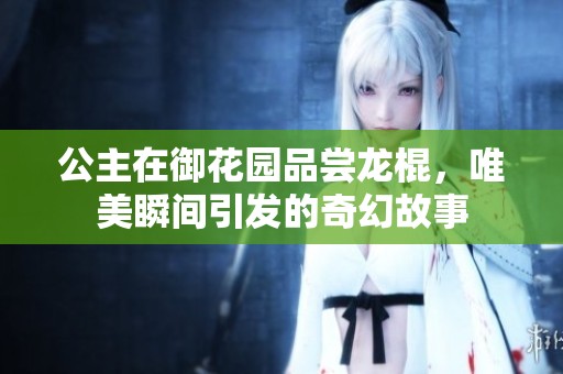 公主在御花园品尝龙棍，唯美瞬间引发的奇幻故事