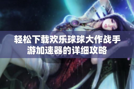 轻松下载欢乐球球大作战手游加速器的详细攻略
