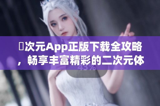 囧次元App正版下载全攻略，畅享丰富精彩的二次元体验