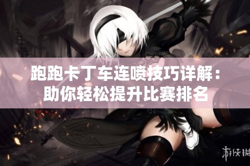跑跑卡丁车连喷技巧详解：助你轻松提升比赛排名
