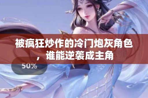 被疯狂炒作的冷门炮灰角色，谁能逆袭成主角