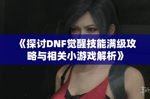 《探讨DNF觉醒技能满级攻略与相关小游戏解析》