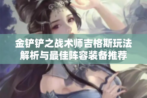 金铲铲之战术师吉格斯玩法解析与最佳阵容装备推荐