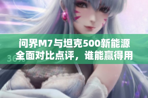 问界M7与坦克500新能源全面对比点评，谁能赢得用户青睐？